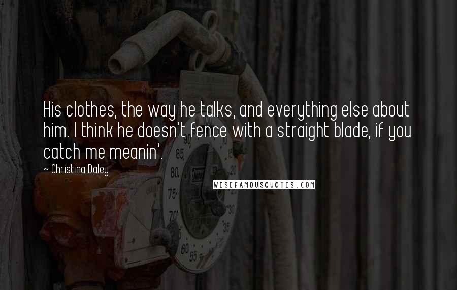 Christina Daley Quotes: His clothes, the way he talks, and everything else about him. I think he doesn't fence with a straight blade, if you catch me meanin'.