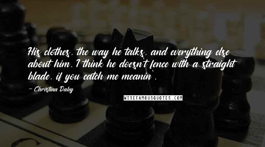 Christina Daley Quotes: His clothes, the way he talks, and everything else about him. I think he doesn't fence with a straight blade, if you catch me meanin'.