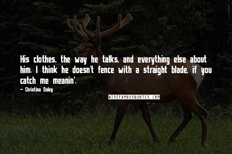 Christina Daley Quotes: His clothes, the way he talks, and everything else about him. I think he doesn't fence with a straight blade, if you catch me meanin'.