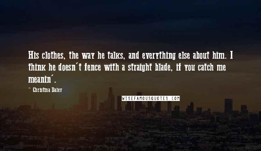Christina Daley Quotes: His clothes, the way he talks, and everything else about him. I think he doesn't fence with a straight blade, if you catch me meanin'.