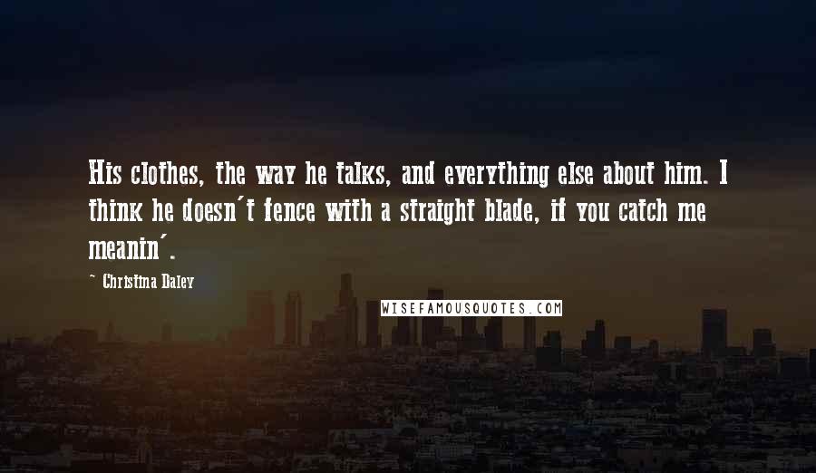 Christina Daley Quotes: His clothes, the way he talks, and everything else about him. I think he doesn't fence with a straight blade, if you catch me meanin'.