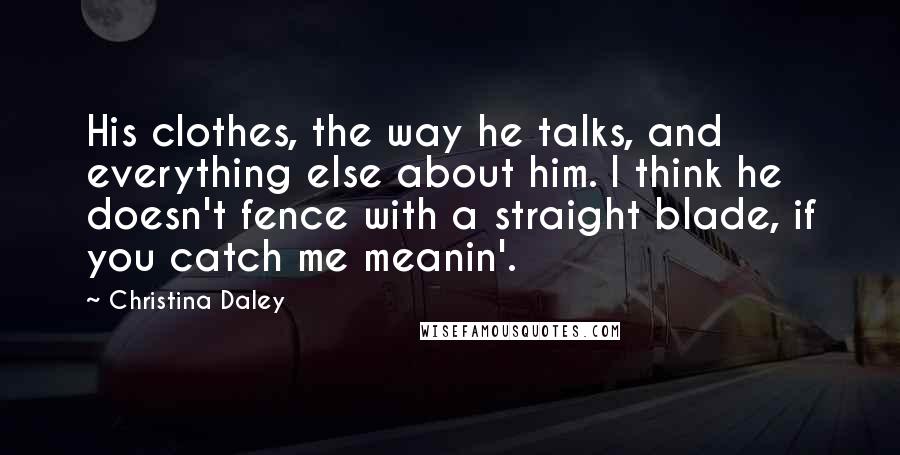 Christina Daley Quotes: His clothes, the way he talks, and everything else about him. I think he doesn't fence with a straight blade, if you catch me meanin'.