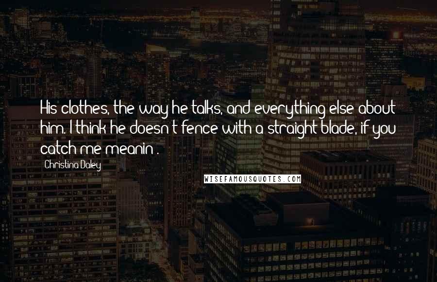 Christina Daley Quotes: His clothes, the way he talks, and everything else about him. I think he doesn't fence with a straight blade, if you catch me meanin'.