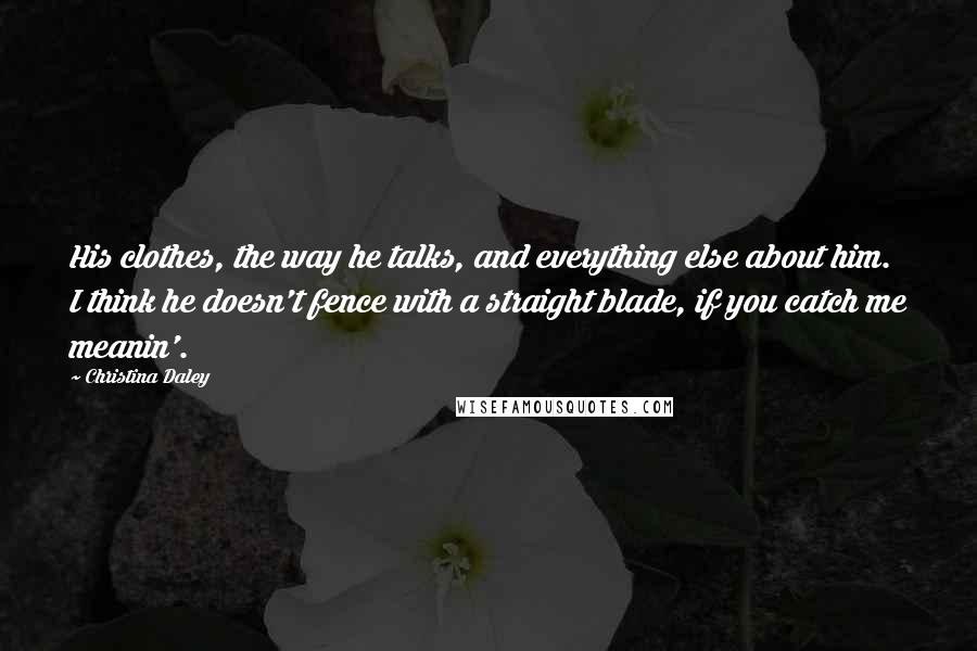 Christina Daley Quotes: His clothes, the way he talks, and everything else about him. I think he doesn't fence with a straight blade, if you catch me meanin'.