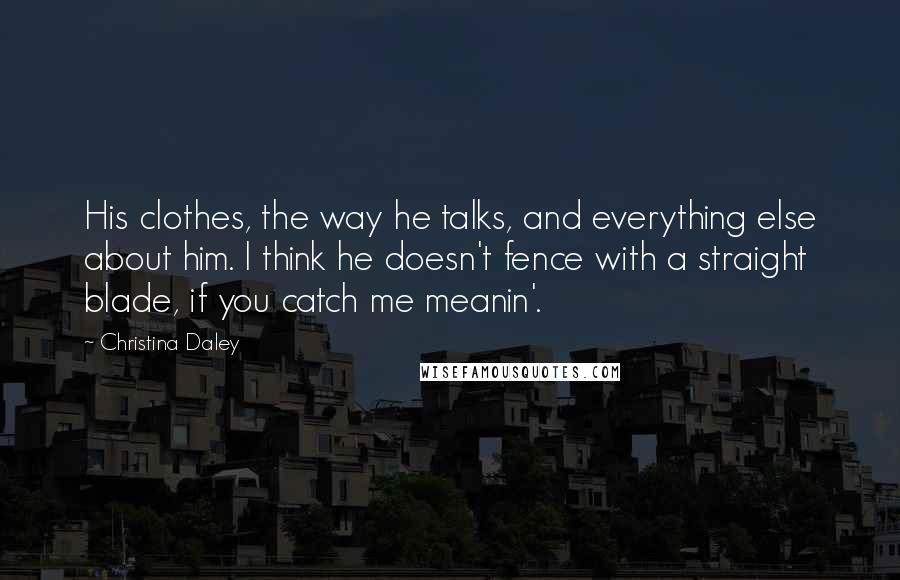 Christina Daley Quotes: His clothes, the way he talks, and everything else about him. I think he doesn't fence with a straight blade, if you catch me meanin'.