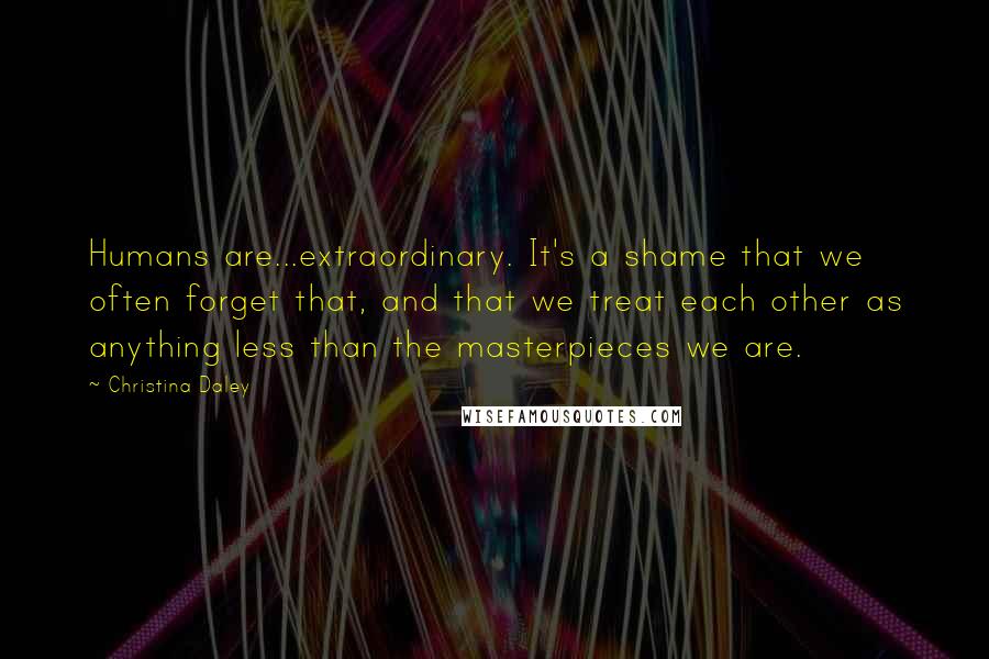 Christina Daley Quotes: Humans are...extraordinary. It's a shame that we often forget that, and that we treat each other as anything less than the masterpieces we are.