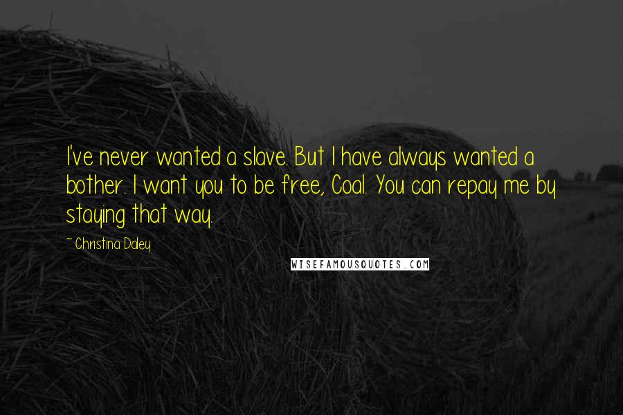 Christina Daley Quotes: I've never wanted a slave. But I have always wanted a bother. I want you to be free, Coal. You can repay me by staying that way.