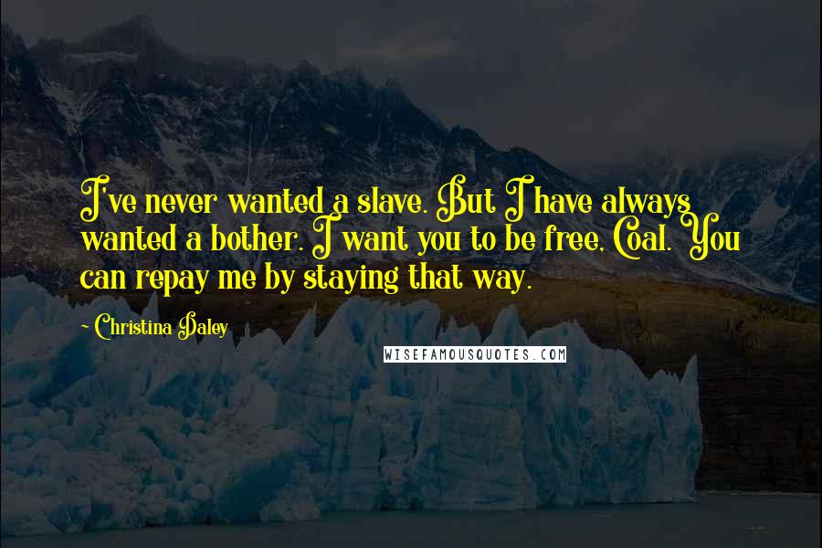 Christina Daley Quotes: I've never wanted a slave. But I have always wanted a bother. I want you to be free, Coal. You can repay me by staying that way.