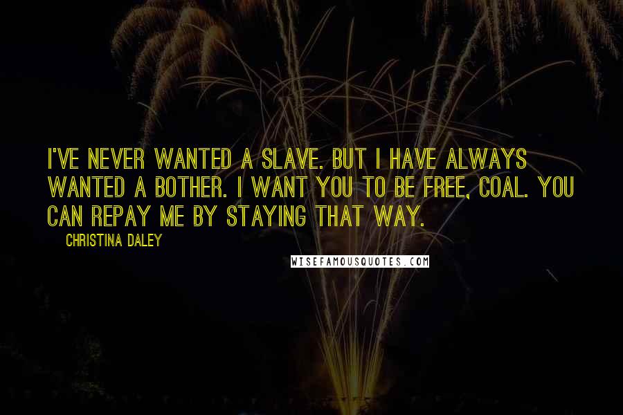 Christina Daley Quotes: I've never wanted a slave. But I have always wanted a bother. I want you to be free, Coal. You can repay me by staying that way.