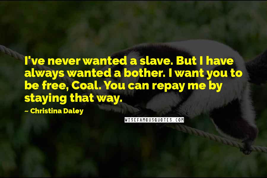 Christina Daley Quotes: I've never wanted a slave. But I have always wanted a bother. I want you to be free, Coal. You can repay me by staying that way.