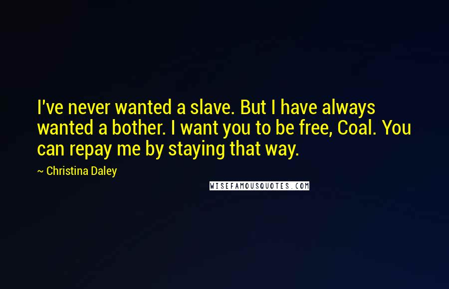 Christina Daley Quotes: I've never wanted a slave. But I have always wanted a bother. I want you to be free, Coal. You can repay me by staying that way.