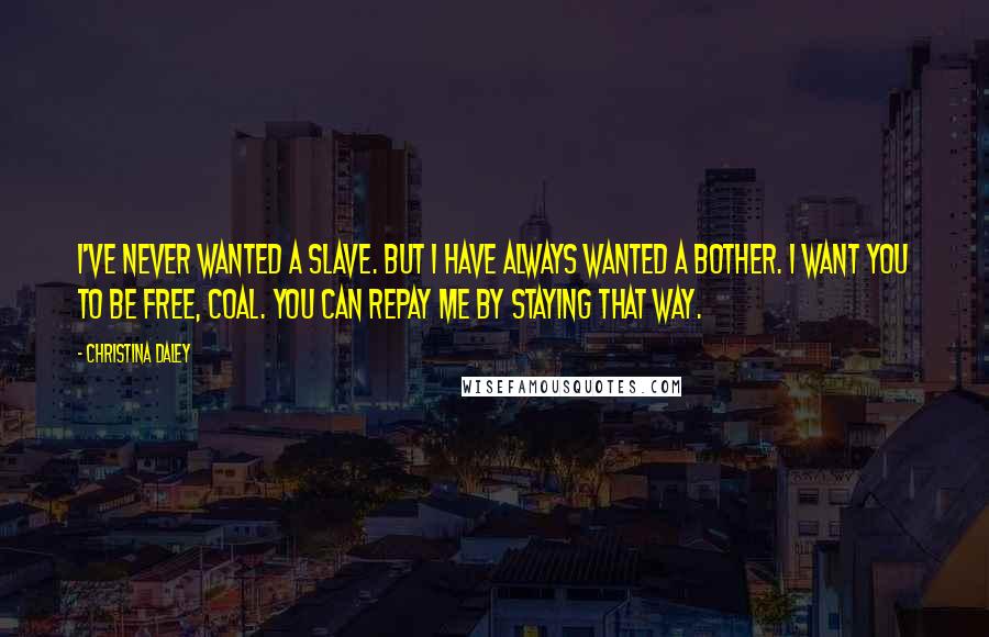 Christina Daley Quotes: I've never wanted a slave. But I have always wanted a bother. I want you to be free, Coal. You can repay me by staying that way.