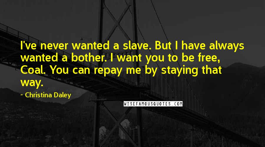 Christina Daley Quotes: I've never wanted a slave. But I have always wanted a bother. I want you to be free, Coal. You can repay me by staying that way.