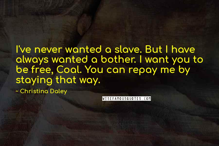 Christina Daley Quotes: I've never wanted a slave. But I have always wanted a bother. I want you to be free, Coal. You can repay me by staying that way.