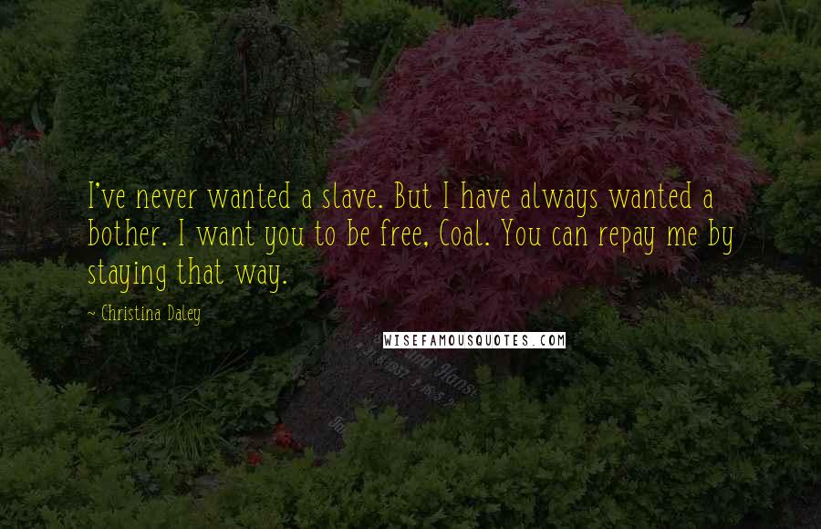 Christina Daley Quotes: I've never wanted a slave. But I have always wanted a bother. I want you to be free, Coal. You can repay me by staying that way.