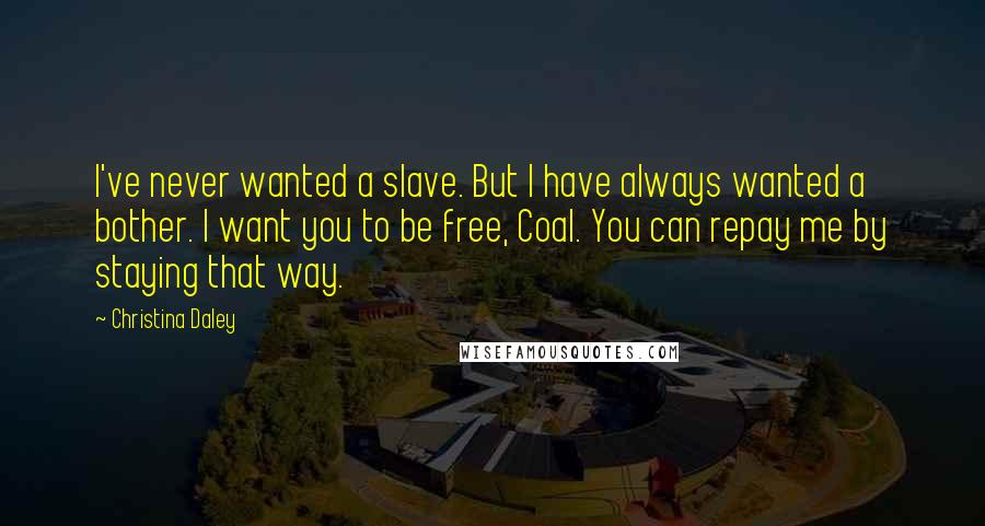 Christina Daley Quotes: I've never wanted a slave. But I have always wanted a bother. I want you to be free, Coal. You can repay me by staying that way.