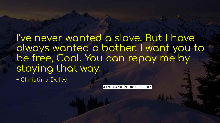 Christina Daley Quotes: I've never wanted a slave. But I have always wanted a bother. I want you to be free, Coal. You can repay me by staying that way.