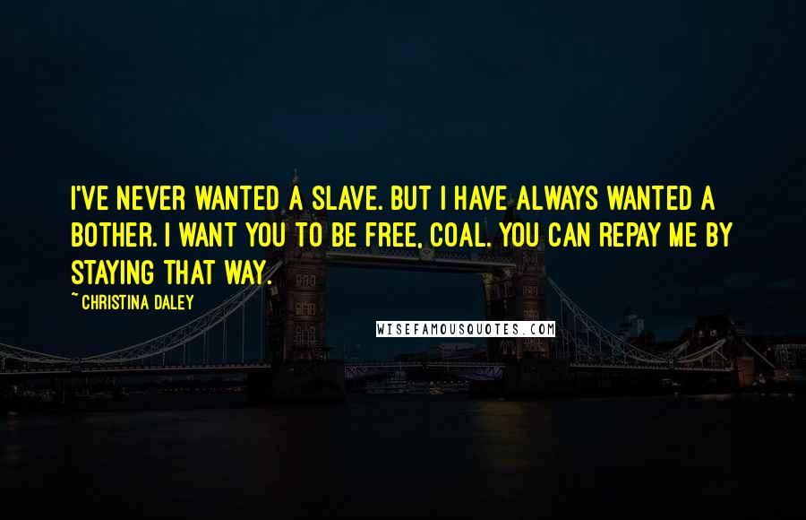 Christina Daley Quotes: I've never wanted a slave. But I have always wanted a bother. I want you to be free, Coal. You can repay me by staying that way.