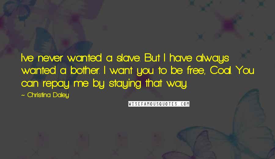 Christina Daley Quotes: I've never wanted a slave. But I have always wanted a bother. I want you to be free, Coal. You can repay me by staying that way.