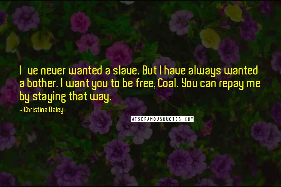 Christina Daley Quotes: I've never wanted a slave. But I have always wanted a bother. I want you to be free, Coal. You can repay me by staying that way.