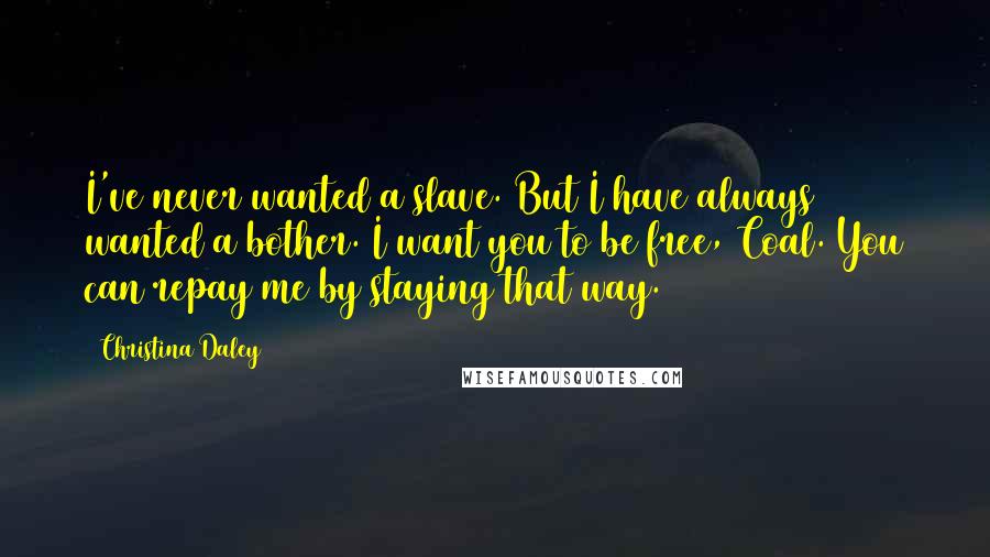 Christina Daley Quotes: I've never wanted a slave. But I have always wanted a bother. I want you to be free, Coal. You can repay me by staying that way.