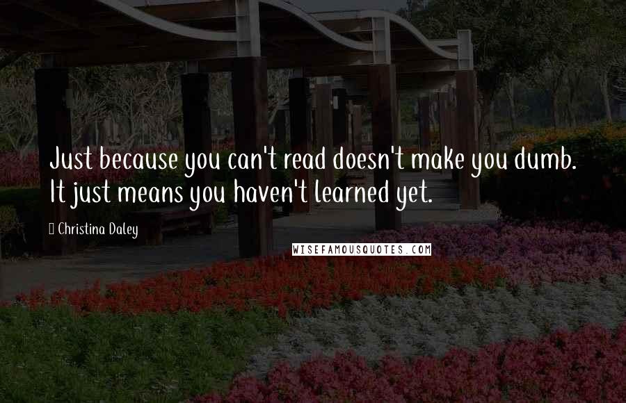 Christina Daley Quotes: Just because you can't read doesn't make you dumb. It just means you haven't learned yet.