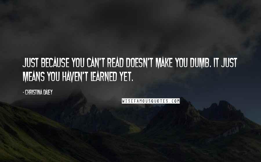 Christina Daley Quotes: Just because you can't read doesn't make you dumb. It just means you haven't learned yet.