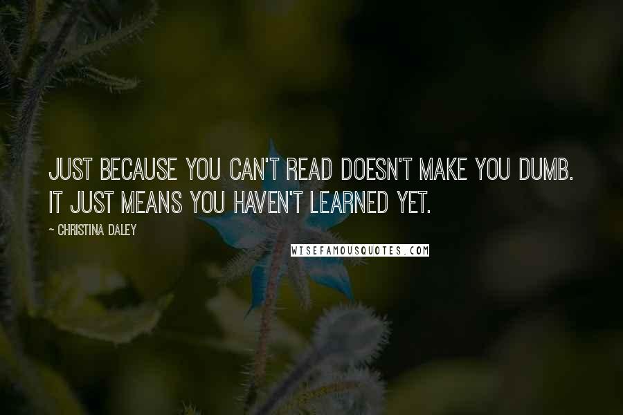 Christina Daley Quotes: Just because you can't read doesn't make you dumb. It just means you haven't learned yet.