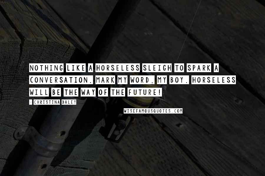 Christina Daley Quotes: Nothing like a horseless sleigh to spark a conversation. Mark my word, my boy. Horseless will be the way of the future!