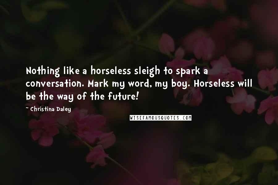 Christina Daley Quotes: Nothing like a horseless sleigh to spark a conversation. Mark my word, my boy. Horseless will be the way of the future!