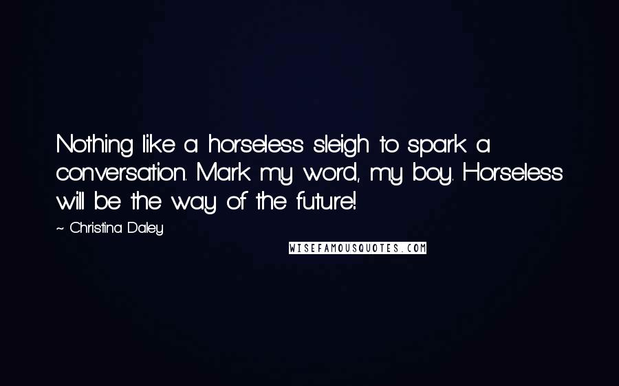 Christina Daley Quotes: Nothing like a horseless sleigh to spark a conversation. Mark my word, my boy. Horseless will be the way of the future!