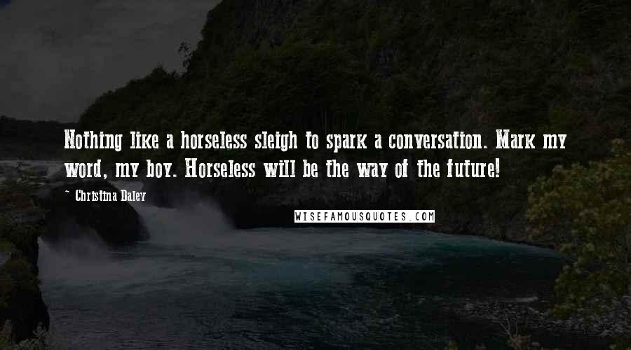 Christina Daley Quotes: Nothing like a horseless sleigh to spark a conversation. Mark my word, my boy. Horseless will be the way of the future!