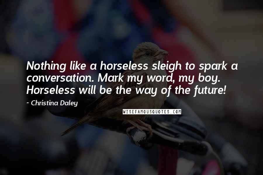 Christina Daley Quotes: Nothing like a horseless sleigh to spark a conversation. Mark my word, my boy. Horseless will be the way of the future!