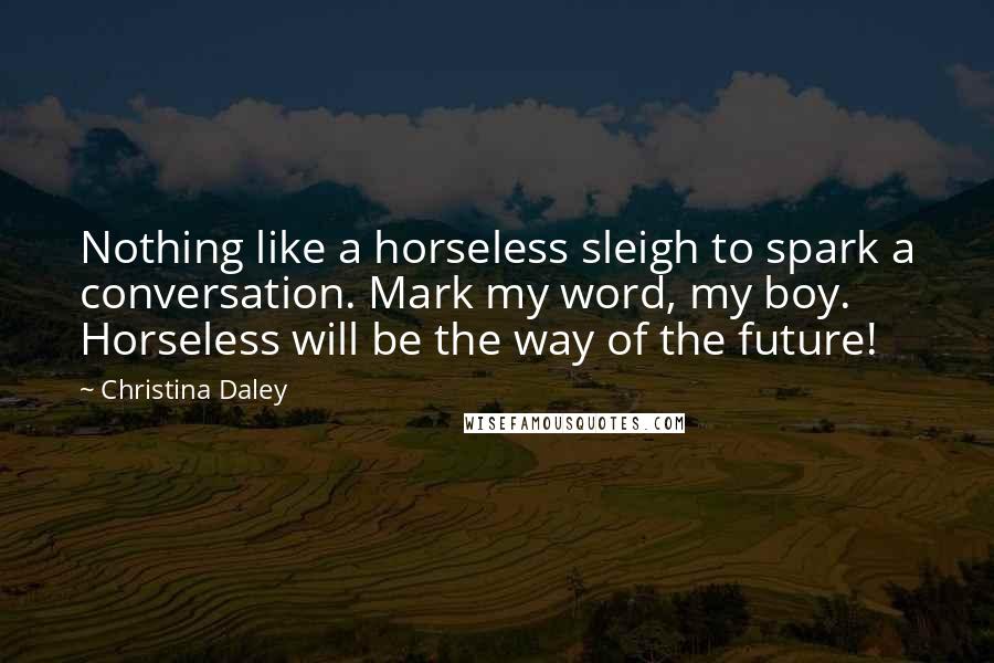 Christina Daley Quotes: Nothing like a horseless sleigh to spark a conversation. Mark my word, my boy. Horseless will be the way of the future!