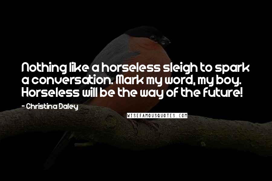 Christina Daley Quotes: Nothing like a horseless sleigh to spark a conversation. Mark my word, my boy. Horseless will be the way of the future!