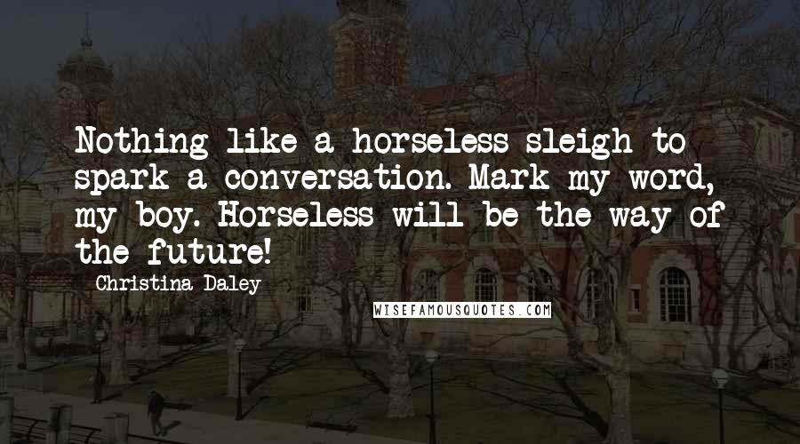 Christina Daley Quotes: Nothing like a horseless sleigh to spark a conversation. Mark my word, my boy. Horseless will be the way of the future!