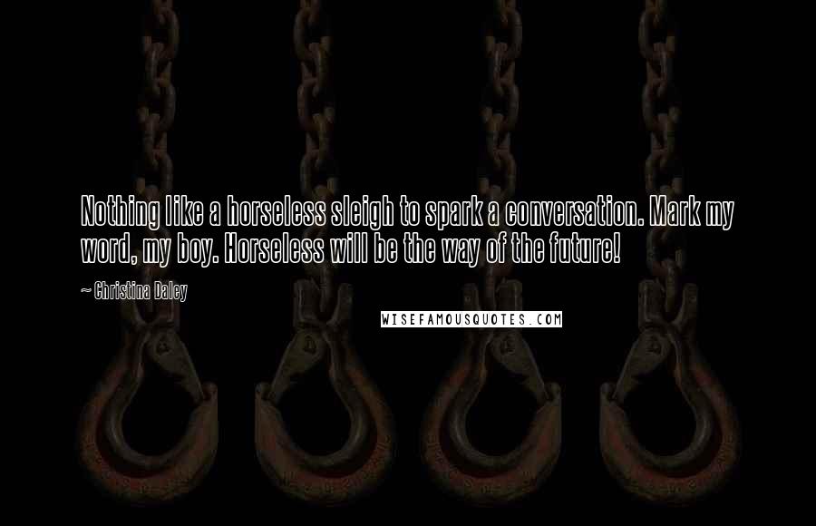 Christina Daley Quotes: Nothing like a horseless sleigh to spark a conversation. Mark my word, my boy. Horseless will be the way of the future!