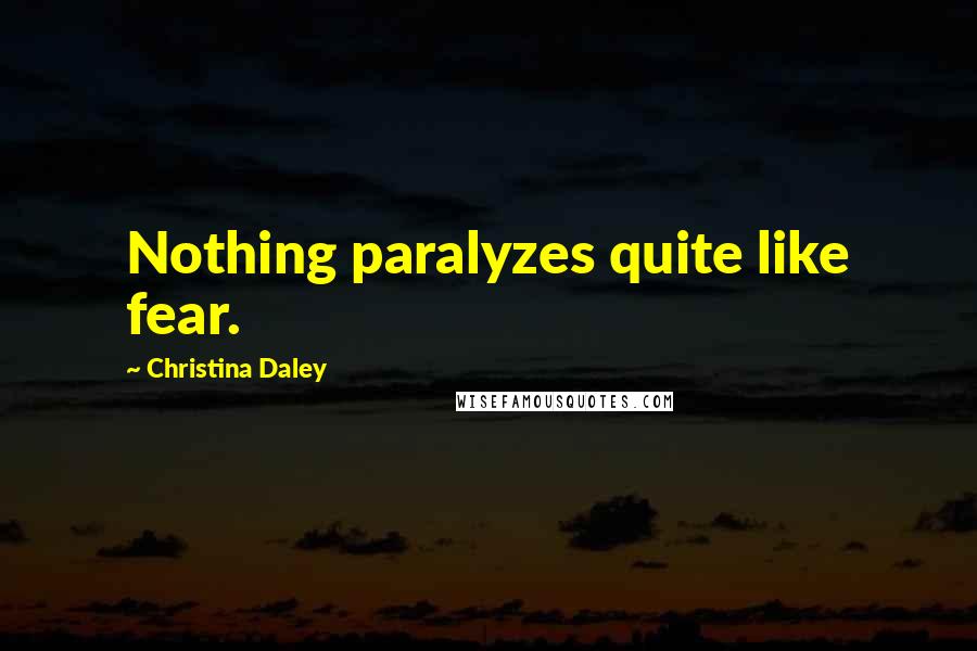 Christina Daley Quotes: Nothing paralyzes quite like fear.