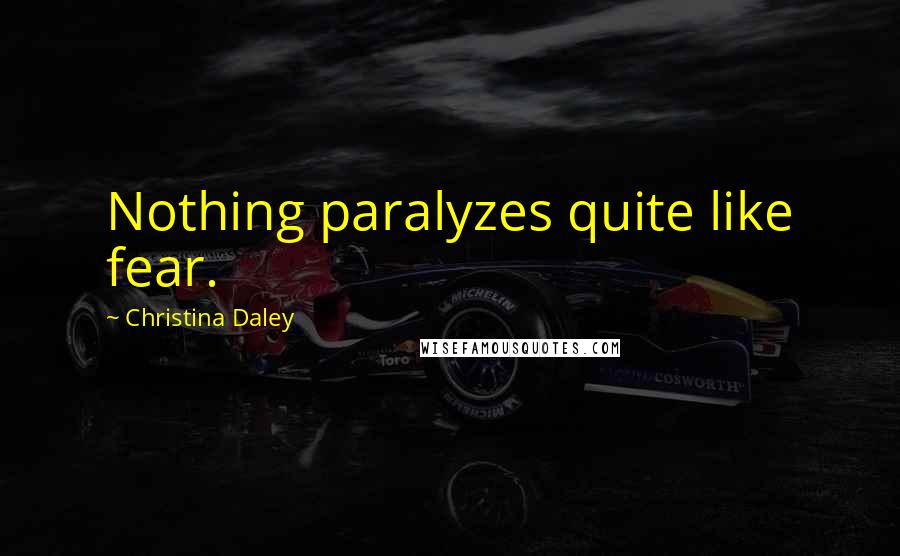 Christina Daley Quotes: Nothing paralyzes quite like fear.