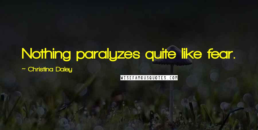 Christina Daley Quotes: Nothing paralyzes quite like fear.