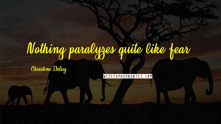 Christina Daley Quotes: Nothing paralyzes quite like fear.