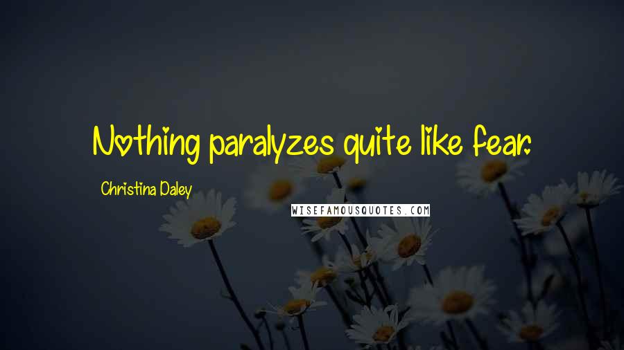 Christina Daley Quotes: Nothing paralyzes quite like fear.