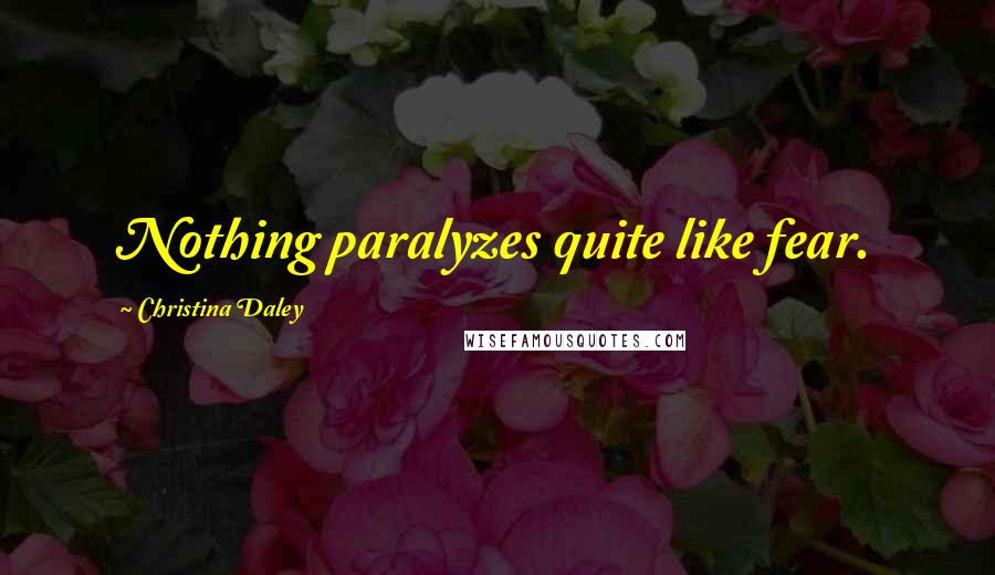 Christina Daley Quotes: Nothing paralyzes quite like fear.