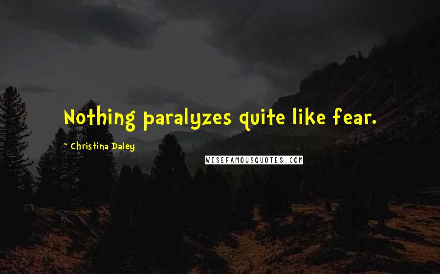 Christina Daley Quotes: Nothing paralyzes quite like fear.