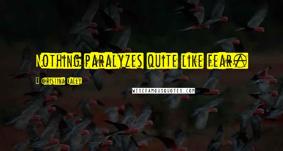 Christina Daley Quotes: Nothing paralyzes quite like fear.