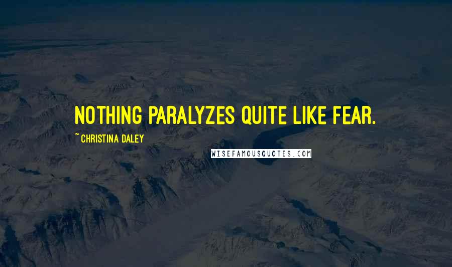 Christina Daley Quotes: Nothing paralyzes quite like fear.