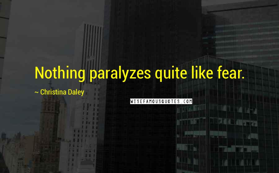 Christina Daley Quotes: Nothing paralyzes quite like fear.