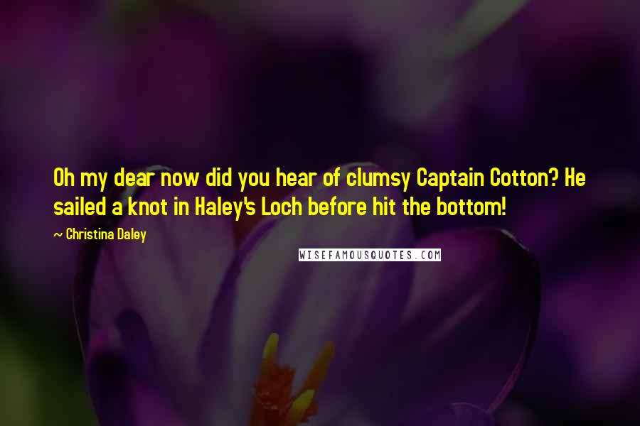 Christina Daley Quotes: Oh my dear now did you hear of clumsy Captain Cotton? He sailed a knot in Haley's Loch before hit the bottom!