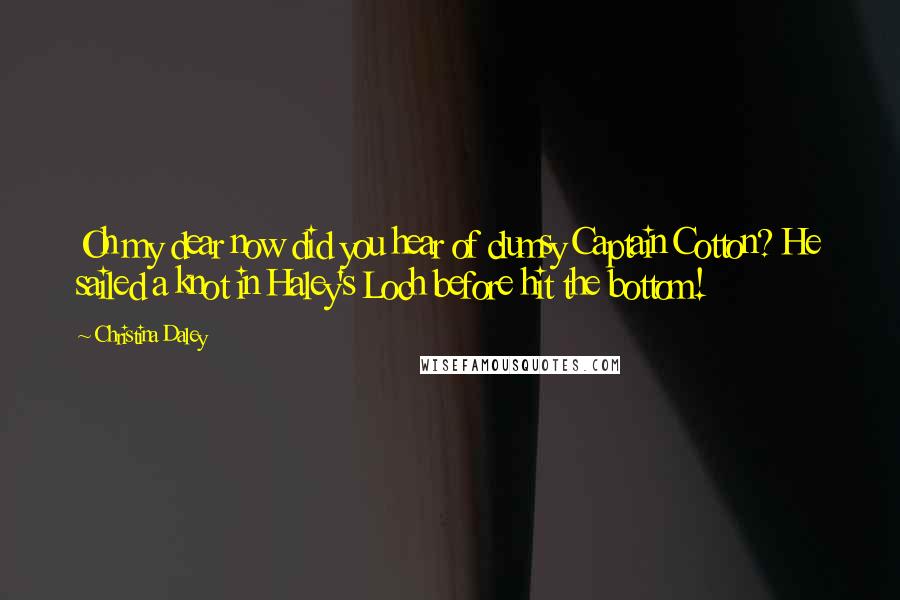 Christina Daley Quotes: Oh my dear now did you hear of clumsy Captain Cotton? He sailed a knot in Haley's Loch before hit the bottom!