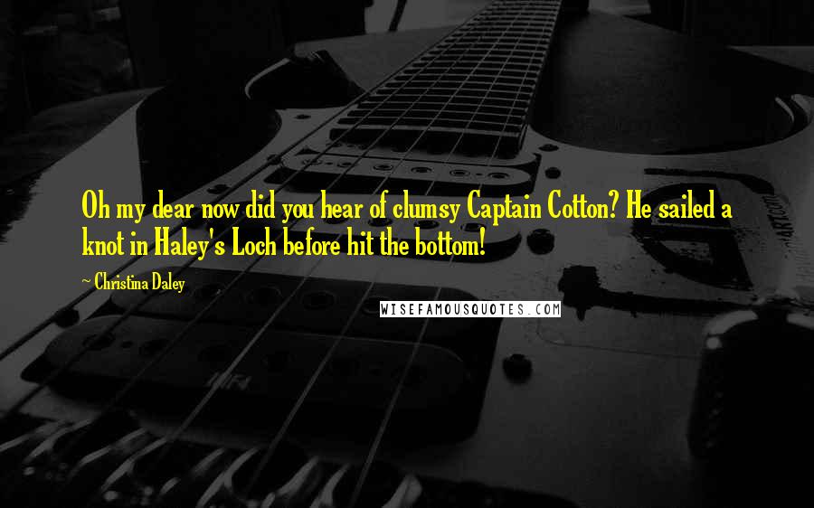 Christina Daley Quotes: Oh my dear now did you hear of clumsy Captain Cotton? He sailed a knot in Haley's Loch before hit the bottom!